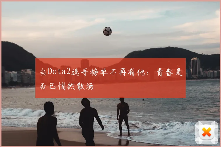 当Dota2选手榜单不再有他,青春是否已悄然散场