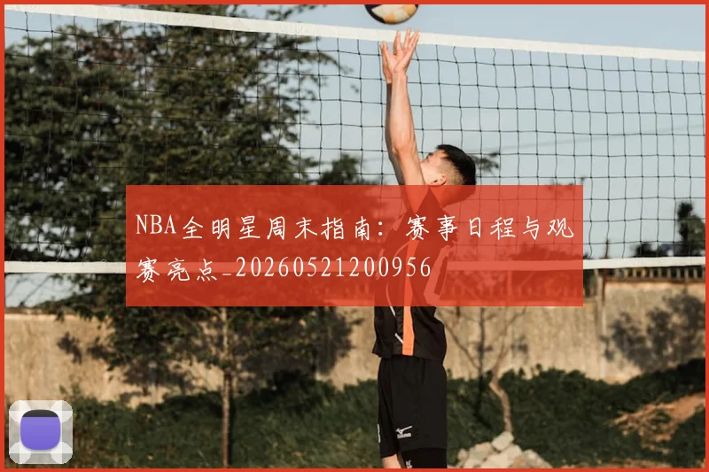 NBA全明星周末指南:赛事日程与观赛亮点_20260521200956