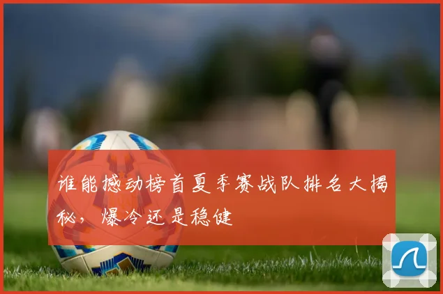 谁能撼动榜首夏季赛战队排名大揭秘，爆冷还是稳健