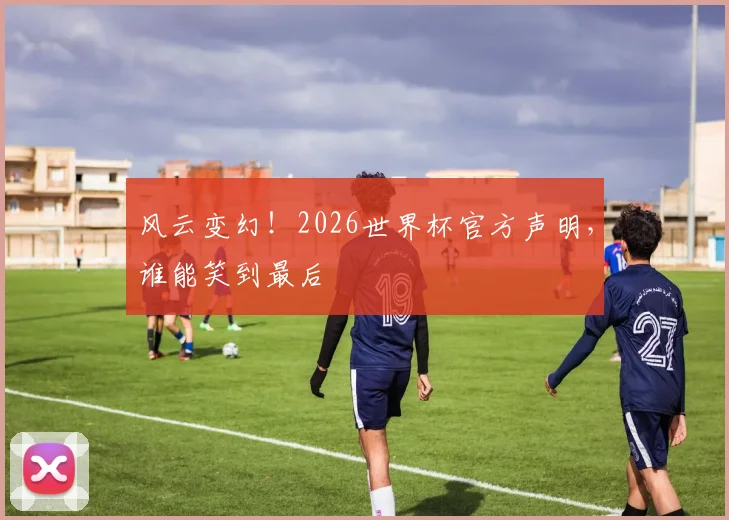 风云变幻!2026世界杯官方声明,谁能笑到最后