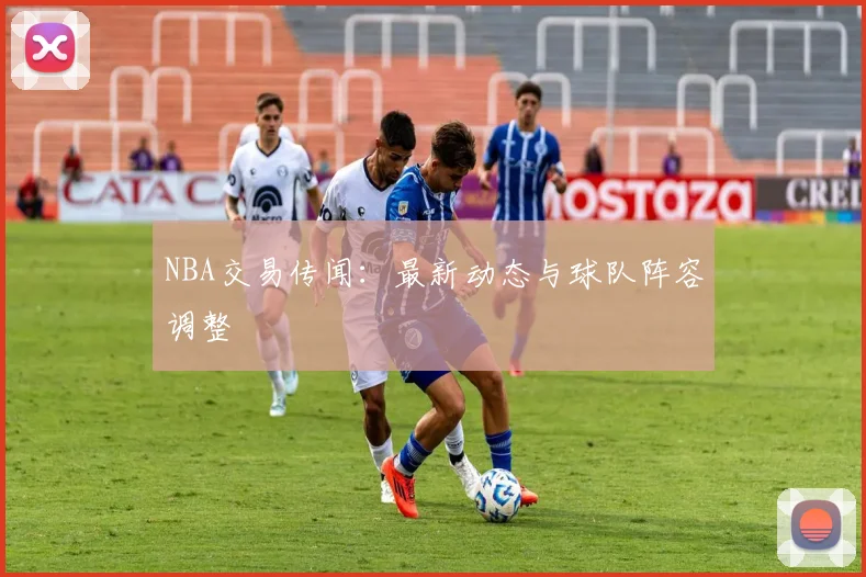 NBA交易传闻:最新动态与球队阵容调整