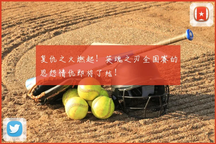 复仇之火燃起！英魂之刃全国赛的恩怨情仇即将了结！