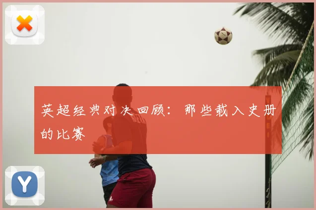 英超经典对决回顾：那些载入史册的比赛
