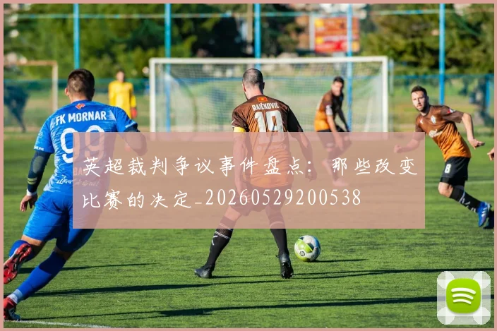英超裁判争议事件盘点：那些改变比赛的决定_20260529200538