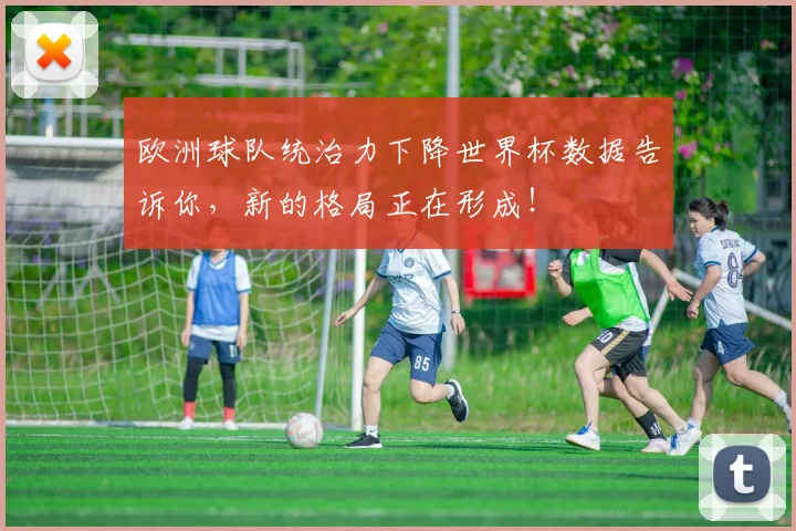 欧洲球队统治力下降世界杯数据告诉你，新的格局正在形成！
