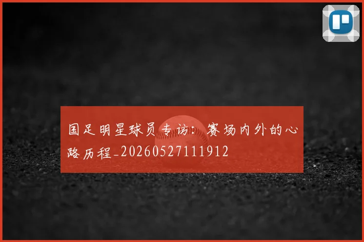 国足明星球员专访:赛场内外的心路历程_20260527111912