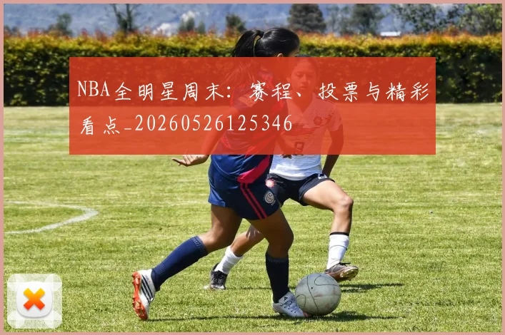 NBA全明星周末:赛程、投票与精彩看点_20260526125346
