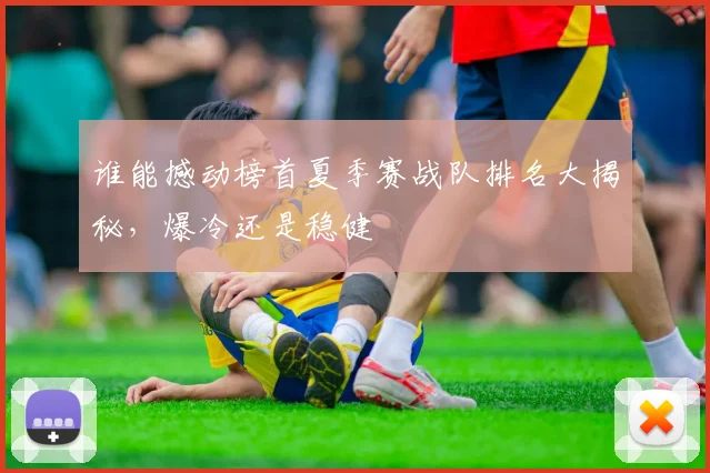 谁能撼动榜首夏季赛战队排名大揭秘，爆冷还是稳健