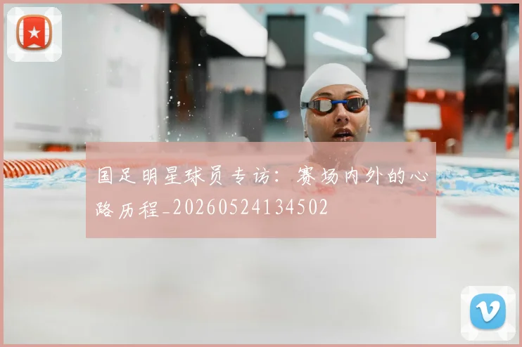 国足明星球员专访：赛场内外的心路历程_20260524134502