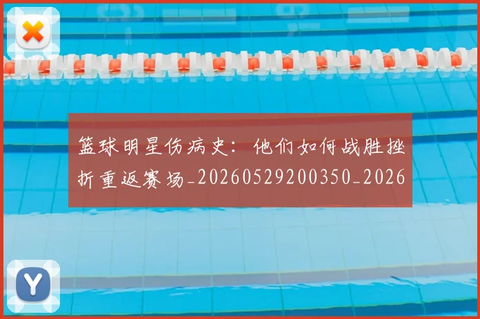 篮球明星伤病史:他们如何战胜挫折重返赛场_20260529200350_20260610000235