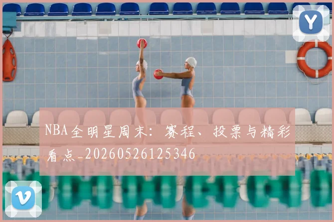 NBA全明星周末:赛程、投票与精彩看点_20260526125346