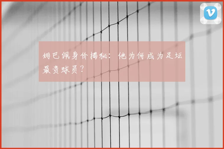 姆巴佩身价揭秘:他为何成为足坛最贵球员?
