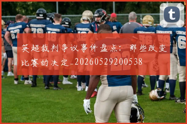 英超裁判争议事件盘点：那些改变比赛的决定_20260529200538
