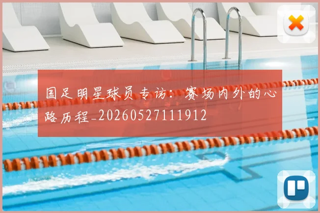 国足明星球员专访：赛场内外的心路历程_20260527111912