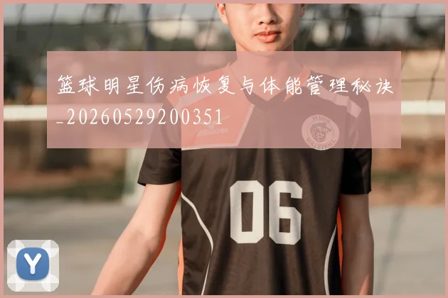 篮球明星伤病恢复与体能管理秘诀_20260529200351