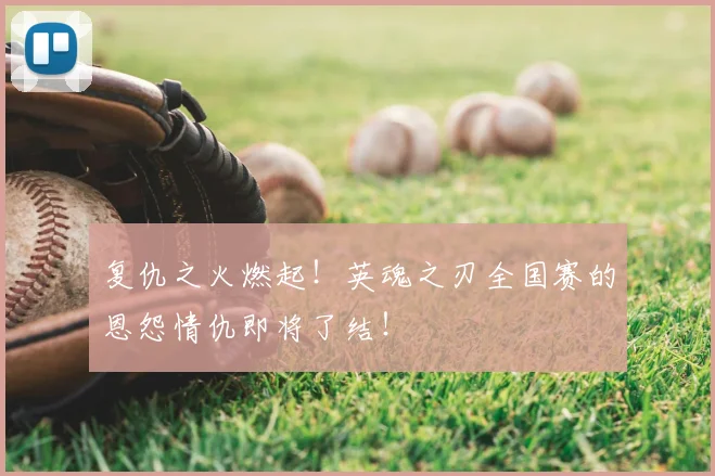 复仇之火燃起！英魂之刃全国赛的恩怨情仇即将了结！