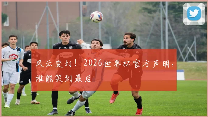 风云变幻!2026世界杯官方声明,谁能笑到最后