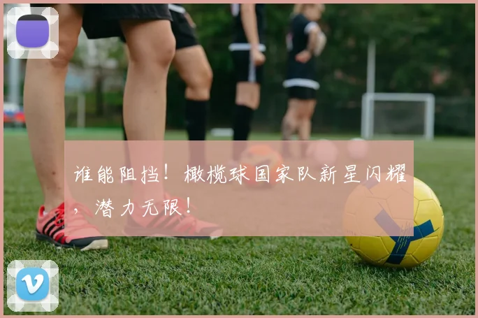 谁能阻挡！橄榄球国家队新星闪耀，潜力无限！