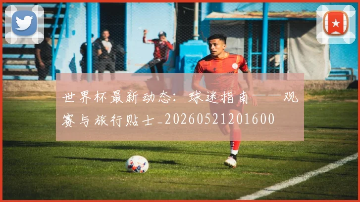 世界杯最新动态:球迷指南——观赛与旅行贴士_20260521201600