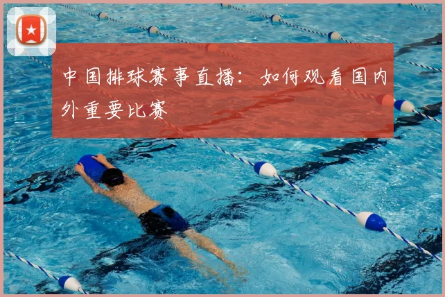 中国排球赛事直播:如何观看国内外重要比赛