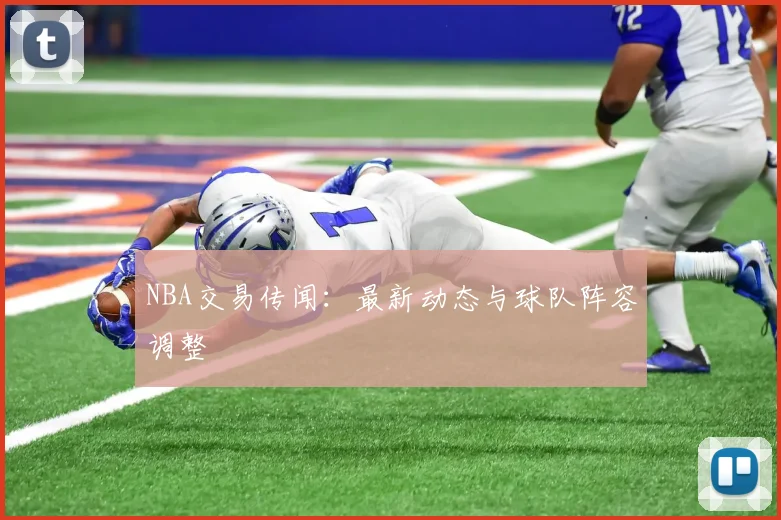 NBA交易传闻:最新动态与球队阵容调整