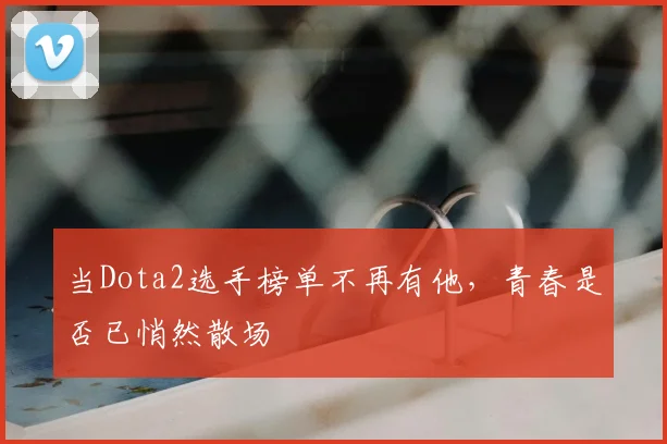 当Dota2选手榜单不再有他，青春是否已悄然散场